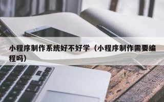 莘县小程序制作系统好不好学（小程序制作需要编程吗）
