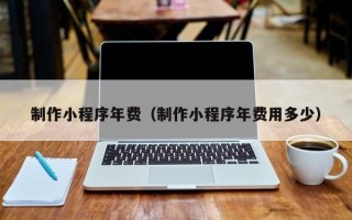 莘县制作小程序年费（制作小程序年费用多少）