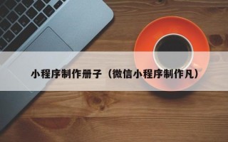 莘县小程序制作册子（微信小程序制作凡）