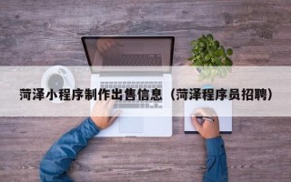 莘县菏泽小程序制作出售信息（菏泽程序员招聘）