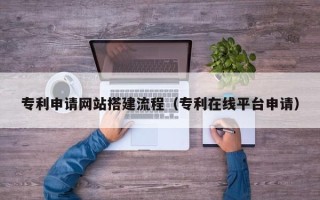 莘县专利申请网站搭建流程（专利在线平台申请）
