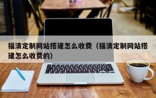 莘县福清定制网站搭建怎么收费（福清定制网站搭建怎么收费的）