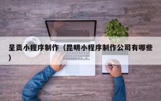 莘县呈贡小程序制作（昆明小程序制作公司有哪些）