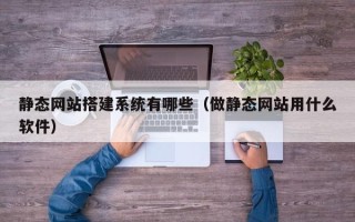 莘县静态网站搭建系统有哪些（做静态网站用什么软件）