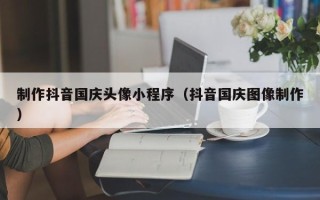 莘县制作抖音国庆头像小程序（抖音国庆图像制作）