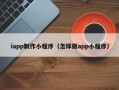 莘县iapp制作小程序（怎样做app小程序）