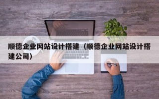 莘县顺德企业网站设计搭建（顺德企业网站设计搭建公司）