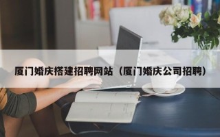 莘县厦门婚庆搭建招聘网站（厦门婚庆公司招聘）