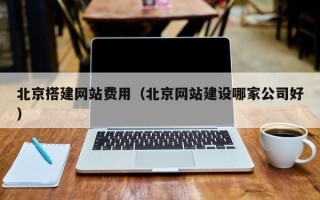 莘县北京搭建网站费用（北京网站建设哪家公司好）