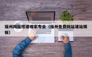 莘县福州网站搭建哪家专业（福州免费网站建站模板）