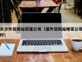 莘县长沙外贸网站搭建公司（建外贸网站哪家公司好）