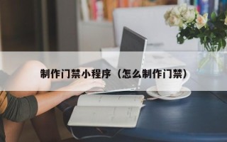 莘县制作门禁小程序（怎么制作门禁）